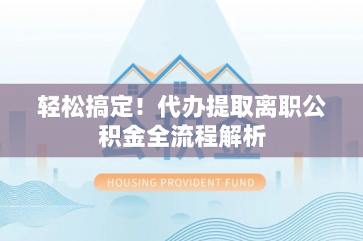 赤水轻松搞定！代办提取离职公积金全流程解析