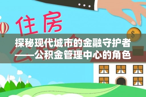 赤水探秘现代城市的金融守护者——公积金管理中心的角色与使命