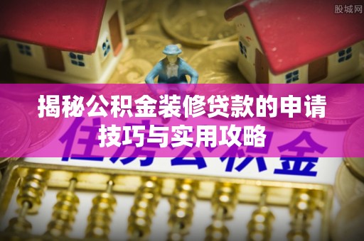 赤水揭秘公积金装修贷款的申请技巧与实用攻略