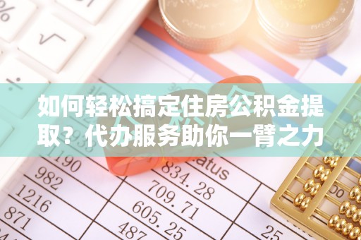 赤水如何轻松搞定住房公积金提取？代办服务助你一臂之力