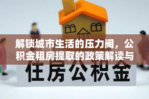 赤水解锁城市生活的压力阀，公积金租房提取的政策解读与实践指南