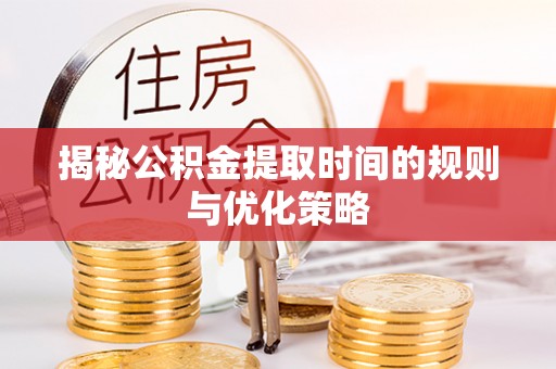 赤水揭秘公积金提取时间的规则与优化策略