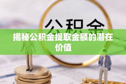 赤水揭秘公积金提取金额的潜在价值