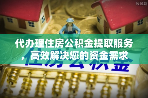 赤水代办理住房公积金提取服务，高效解决您的资金需求
