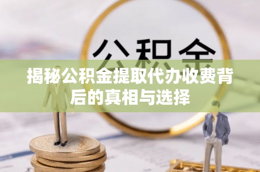 赤水揭秘公积金提取代办收费背后的真相与选择