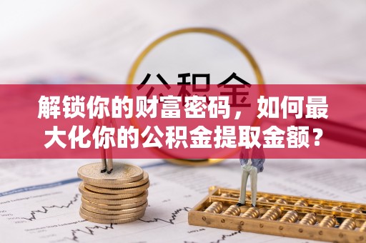 赤水解锁你的财富密码，如何最大化你的公积金提取金额？