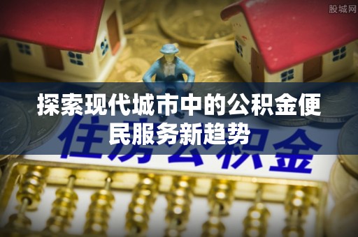 赤水探索现代城市中的公积金便民服务新趋势