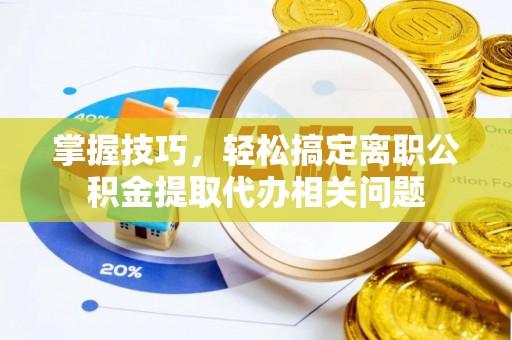 赤水掌握技巧，轻松搞定离职公积金提取代办相关问题