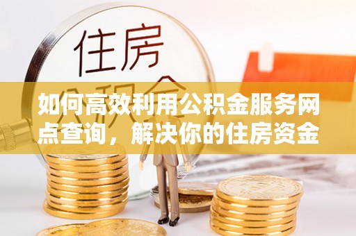 赤水如何高效利用公积金服务网点查询，解决你的住房资金难题