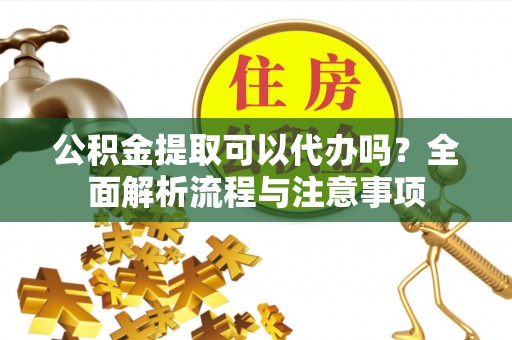 赤水公积金提取可以代办吗？全面解析流程与注意事项