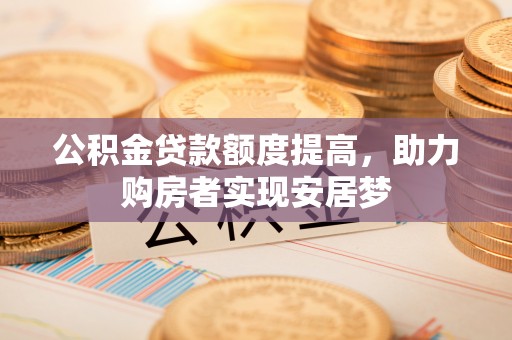 赤水公积金贷款额度提高，助力购房者实现安居梦