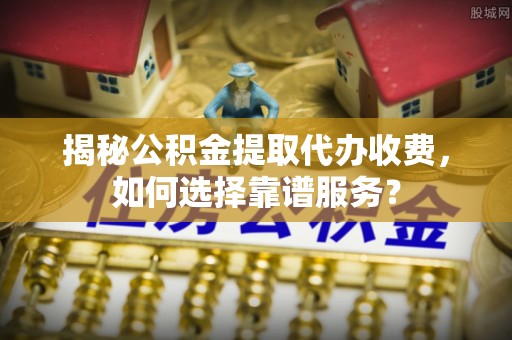 赤水揭秘公积金提取代办收费，如何选择靠谱服务？