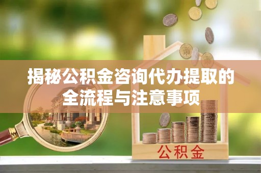 赤水揭秘公积金咨询代办提取的全流程与注意事项