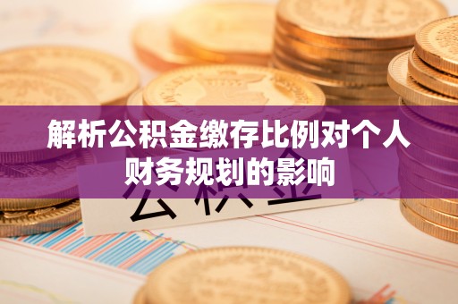 赤水解析公积金缴存比例对个人财务规划的影响
