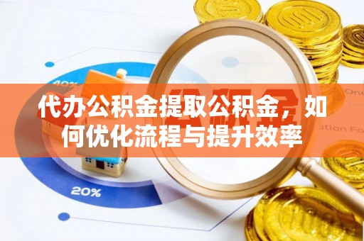 赤水代办公积金提取公积金，如何优化流程与提升效率
