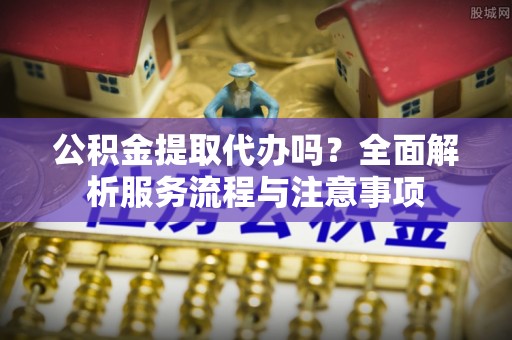 赤水公积金提取代办吗？全面解析服务流程与注意事项