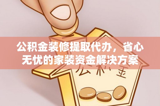 赤水公积金装修提取代办，省心无忧的家装资金解决方案