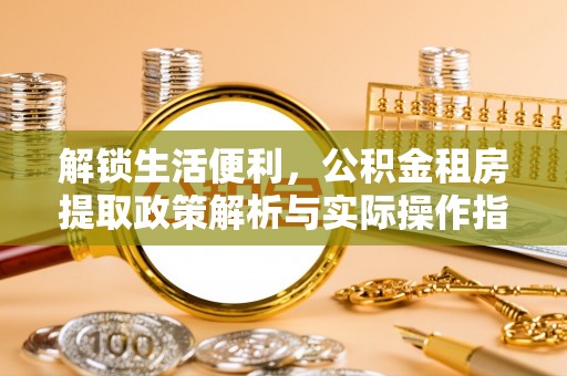 赤水解锁生活便利，公积金租房提取政策解析与实际操作指南