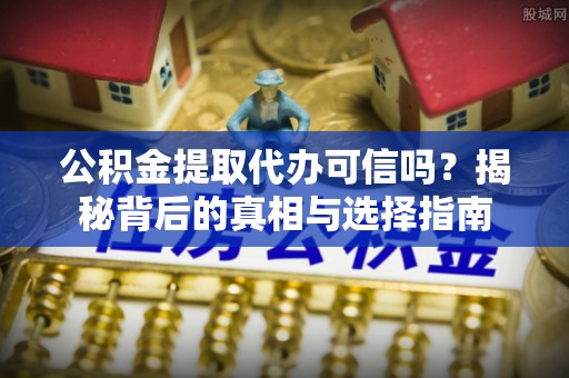 赤水公积金提取代办可信吗？揭秘背后的真相与选择指南