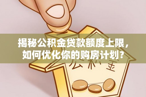 赤水揭秘公积金贷款额度上限，如何优化你的购房计划？