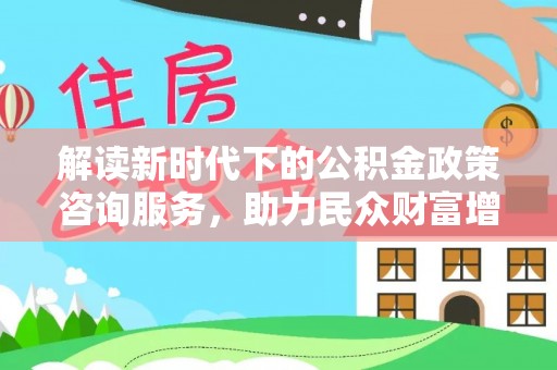 赤水解读新时代下的公积金政策咨询服务，助力民众财富增值与安居梦想