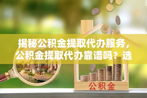 赤水揭秘公积金提取代办服务，公积金提取代办靠谱吗？选择需谨慎