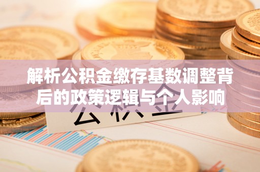 赤水解析公积金缴存基数调整背后的政策逻辑与个人影响