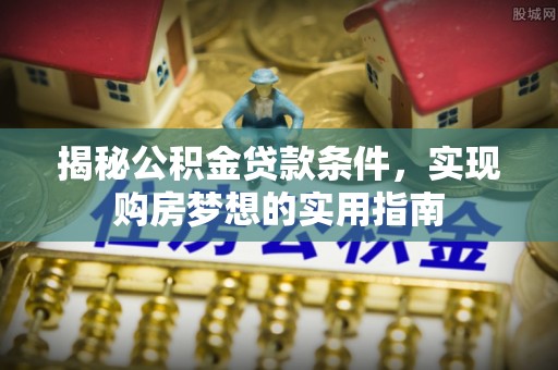 赤水揭秘公积金贷款条件，实现购房梦想的实用指南