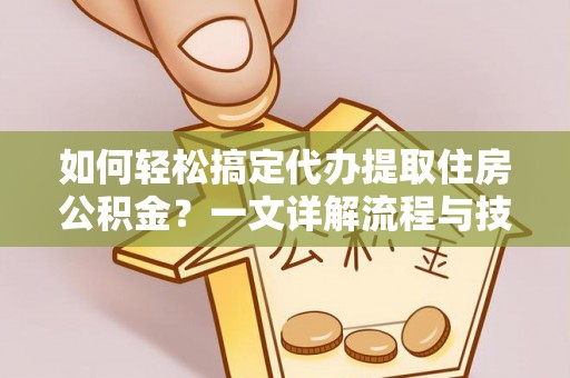 赤水如何轻松搞定代办提取住房公积金？一文详解流程与技巧