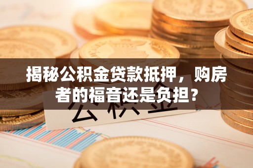 赤水揭秘公积金贷款抵押，购房者的福音还是负担？