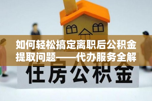 赤水如何轻松搞定离职后公积金提取问题——代办服务全解析