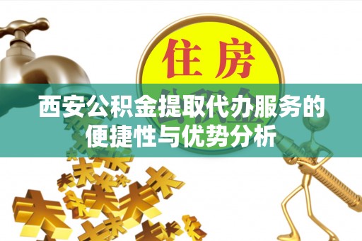 赤水西安公积金提取代办服务的便捷性与优势分析