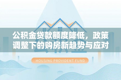 赤水公积金贷款额度降低，政策调整下的购房新趋势与应对策略