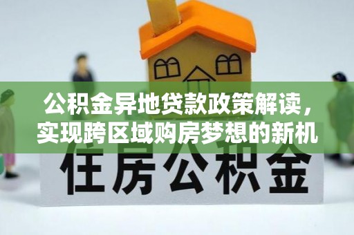赤水公积金异地贷款政策解读，实现跨区域购房梦想的新机遇