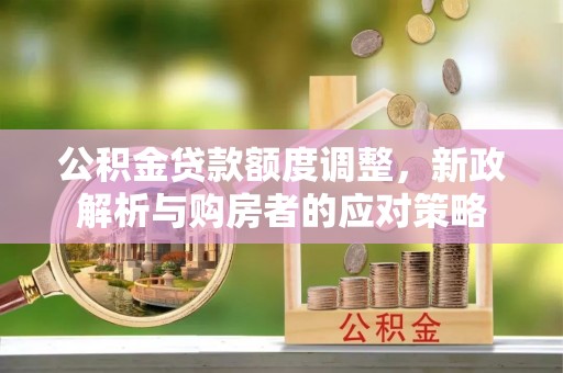 赤水公积金贷款额度调整，新政解析与购房者的应对策略