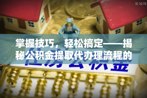赤水掌握技巧，轻松搞定——揭秘公积金提取代办理流程的关键步骤