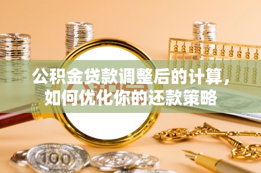 赤水公积金贷款调整后的计算，如何优化你的还款策略