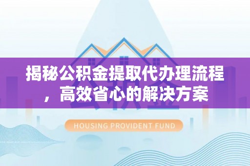 赤水揭秘公积金提取代办理流程，高效省心的解决方案