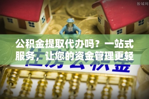 赤水公积金提取代办吗？一站式服务，让您的资金管理更轻松
