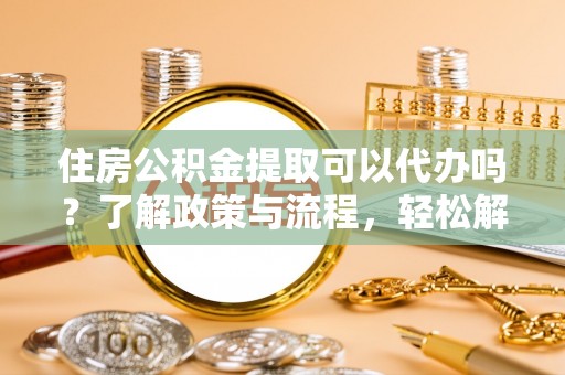 赤水住房公积金提取可以代办吗？了解政策与流程，轻松解决疑惑
