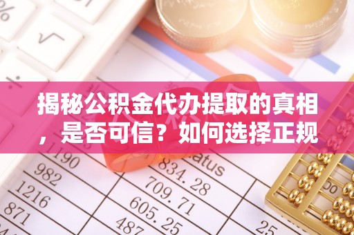 赤水揭秘公积金代办提取的真相，是否可信？如何选择正规服务？