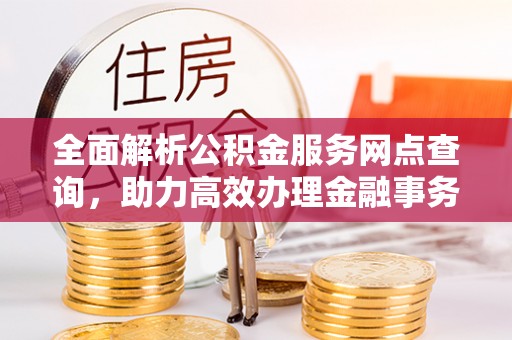 赤水全面解析公积金服务网点查询，助力高效办理金融事务