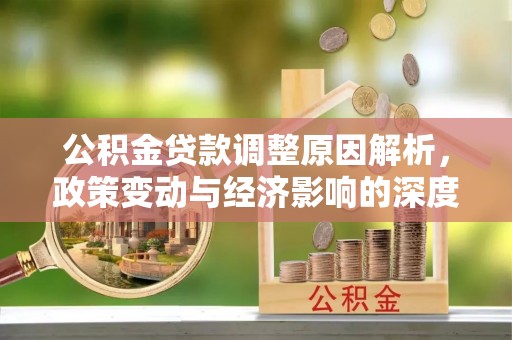 赤水公积金贷款调整原因解析，政策变动与经济影响的深度探讨