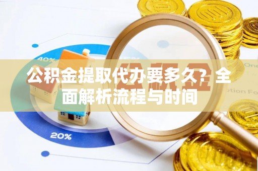 赤水公积金提取代办要多久？全面解析流程与时间