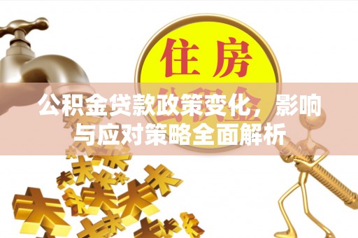 赤水公积金贷款政策变化，影响与应对策略全面解析