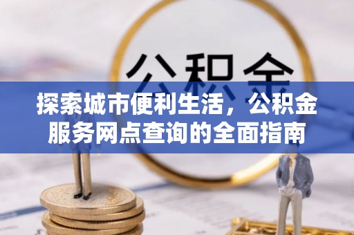 赤水探索城市便利生活，公积金服务网点查询的全面指南