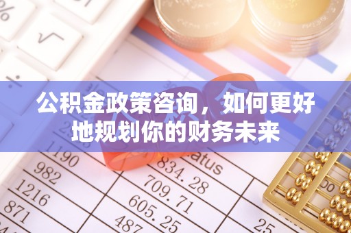 赤水公积金政策咨询，如何更好地规划你的财务未来