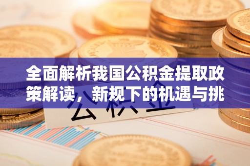 赤水全面解析我国公积金提取政策解读，新规下的机遇与挑战