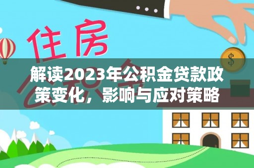 赤水解读2023年公积金贷款政策变化，影响与应对策略
