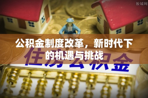 赤水公积金制度改革，新时代下的机遇与挑战